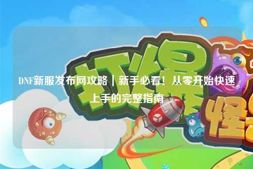 DNF新服發(fā)布網(wǎng)攻略｜新手必看！從零開始快速上手的完整指南