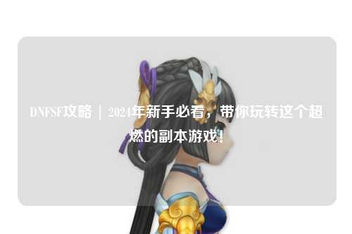 DNFSF攻略 | 2024年新手必看，帶你玩轉(zhuǎn)這個(gè)超燃的副本游戲！