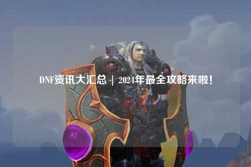 DNF資訊大匯總 | 2024年最全攻略來(lái)啦！