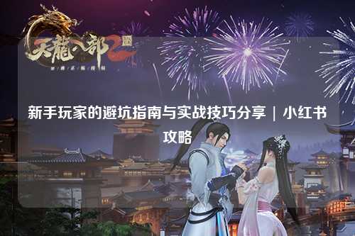 新手玩家的避坑指南與實(shí)戰(zhàn)技巧分享 | 小紅書攻略