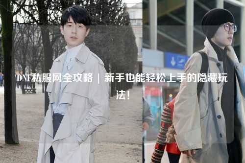 DNF私服網(wǎng)全攻略 | 新手也能輕松上手的隱藏玩法！