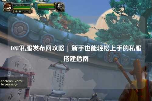 DNF私服發布網攻略 | 新手也能輕松上手的私服搭建指南?