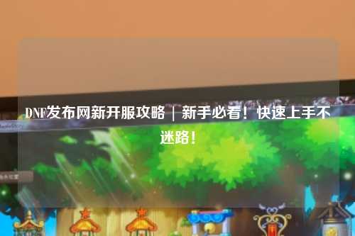 DNF發(fā)布網(wǎng)新開(kāi)服攻略 | 新手必看！快速上手不迷路！