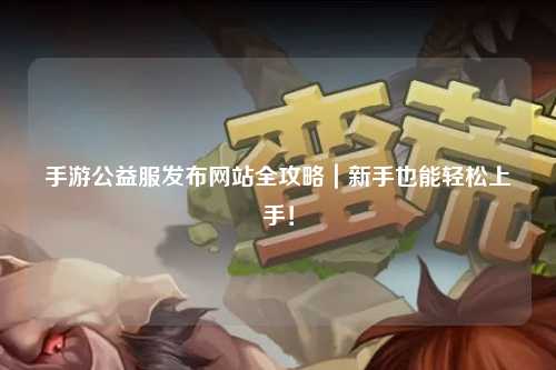 手游公益服發布網站全攻略｜新手也能輕松上手！
