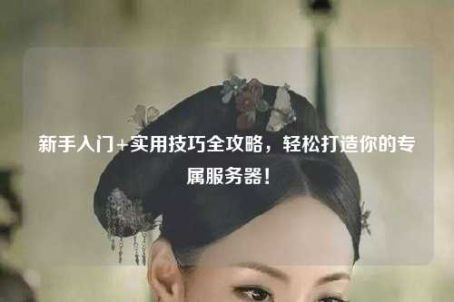 新手入門(mén)+實(shí)用技巧全攻略，輕松打造你的專屬服務(wù)器！