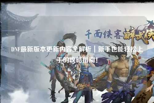 DNF最新版本更新內容全解析｜新手也能輕松上手的攻略指南！