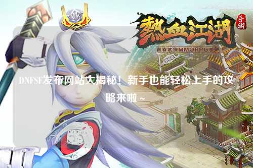 DNFSF發布網站大揭秘！新手也能輕松上手的攻略來啦～?