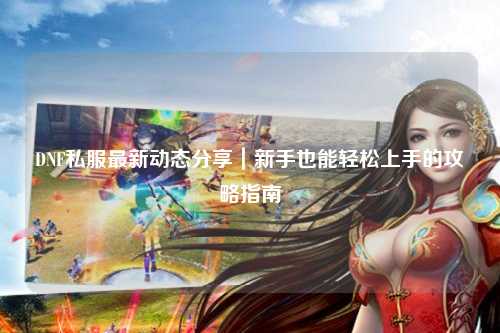 DNF私服最新動態分享｜新手也能輕松上手的攻略指南