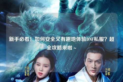 新手必看！如何安全又有趣地體驗DNF私服？超全攻略來啦～