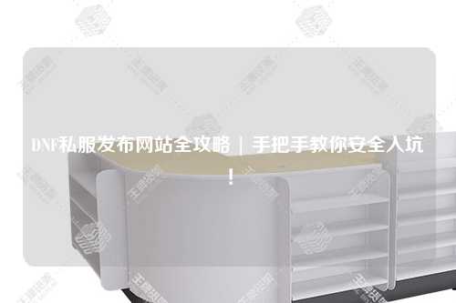 DNF私服發(fā)布網(wǎng)站全攻略 | 手把手教你安全入坑！