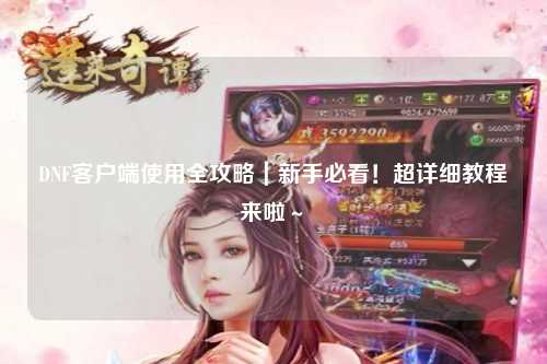 DNF客戶端使用全攻略｜新手必看！超詳細教程來啦～?