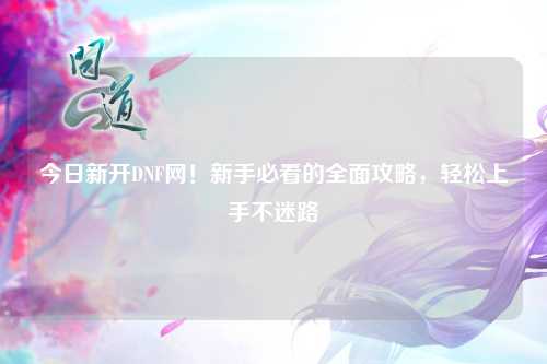 今日新開DNF網(wǎng)！新手必看的全面攻略，輕松上手不迷路