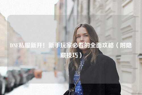 DNF私服新開！新手玩家必看的全面攻略（附隱藏技巧）