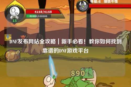 DNF發(fā)布網(wǎng)站全攻略｜新手必看！教你如何找到靠譜的DNF游戲平臺