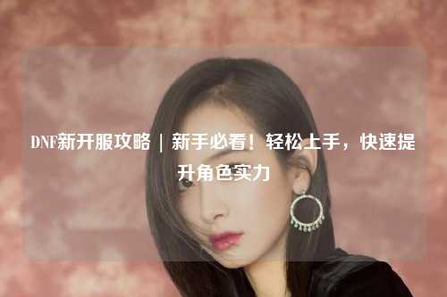 DNF新開服攻略 | 新手必看！輕松上手，快速提升角色實力