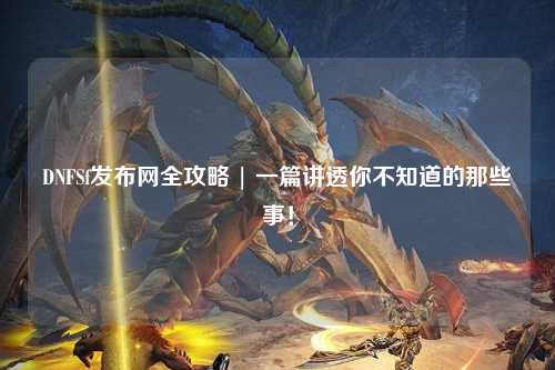 DNFSf發布網全攻略 | 一篇講透你不知道的那些事！
