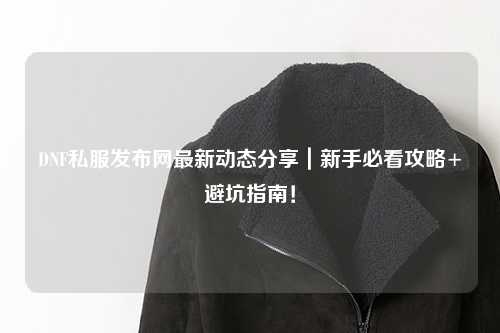 DNF私服發(fā)布網(wǎng)最新動(dòng)態(tài)分享｜新手必看攻略+避坑指南！