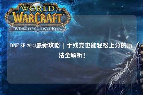DNF SF 2024最新攻略 | 手殘黨也能輕松上分的玩法全解析！