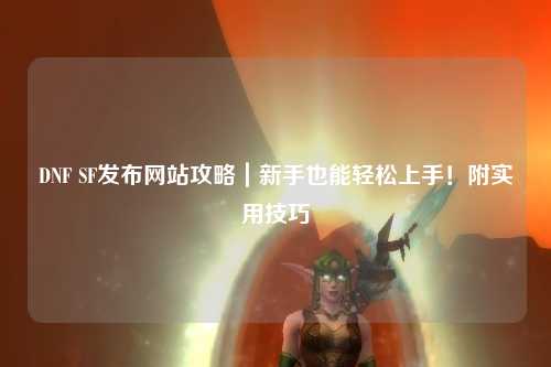 DNF SF發布網站攻略｜新手也能輕松上手！附實用技巧