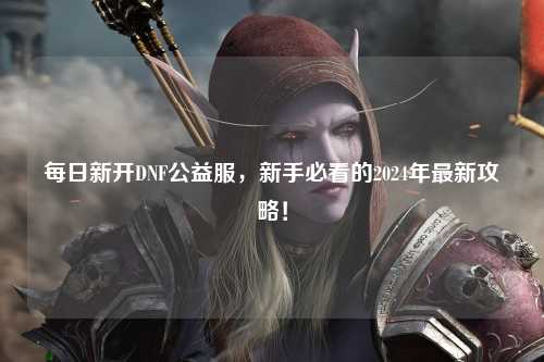 每日新開DNF公益服，新手必看的2024年最新攻略！