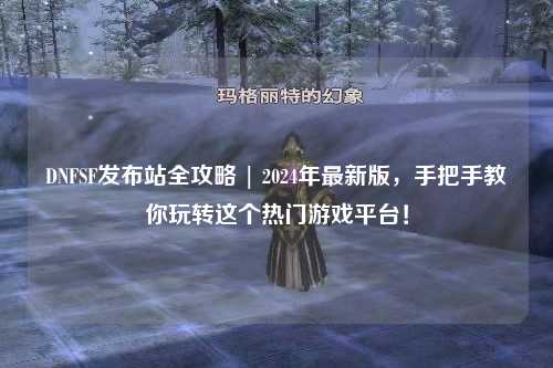 DNFSF發布站全攻略 | 2024年最新版，手把手教你玩轉這個熱門游戲平臺！