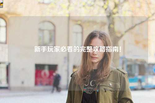 新手玩家必看的完整攻略指南！