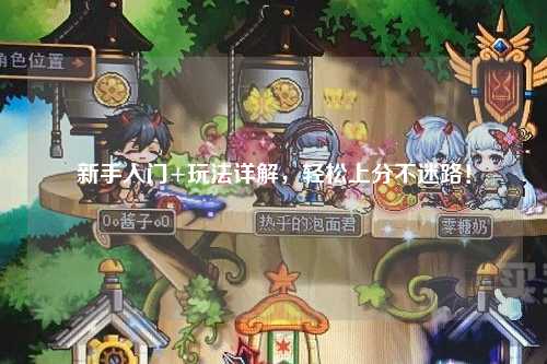 新手入門+玩法詳解，輕松上分不迷路！