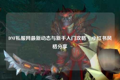 DNF私服網(wǎng)最新動態(tài)與新手入門攻略 | 小紅書風格分享