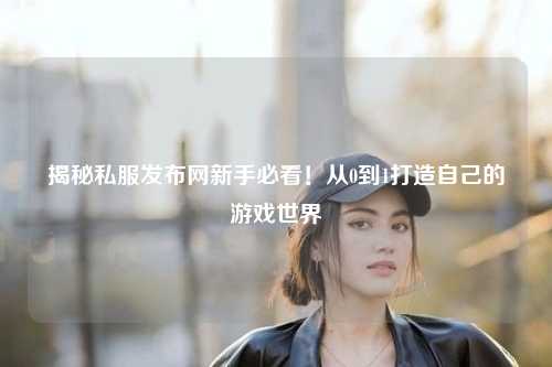 揭秘私服發布網新手必看！從0到1打造自己的游戲世界