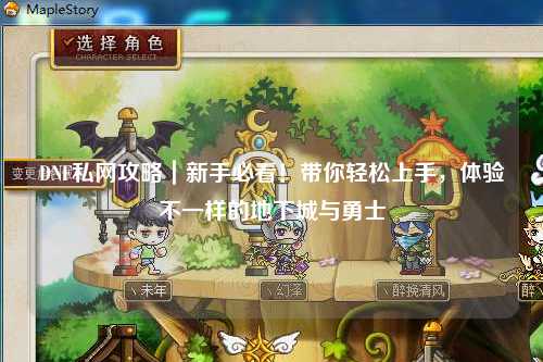 DNF私網攻略｜新手必看！帶你輕松上手，體驗不一樣的地下城與勇士
