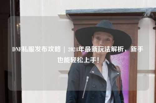 DNF私服發布攻略 | 2024年最新玩法解析，新手也能輕松上手！