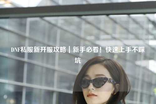 DNF私服新開服攻略｜新手必看！快速上手不踩坑
