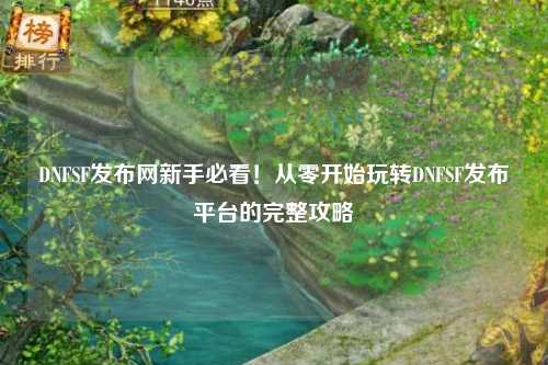 DNFSF發布網新手必看！從零開始玩轉DNFSF發布平臺的完整攻略