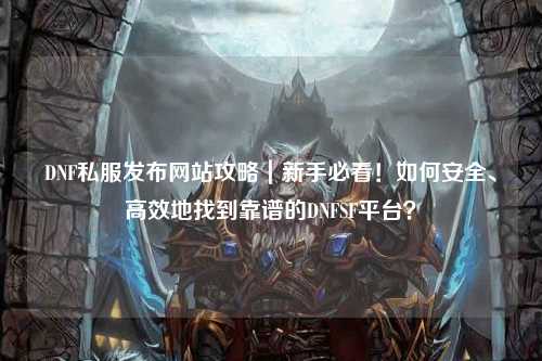 DNF私服發布網站攻略｜新手必看！如何安全、高效地找到靠譜的DNFSF平臺？