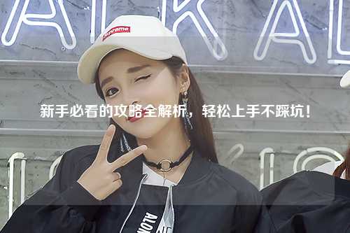 新手必看的攻略全解析，輕松上手不踩坑！