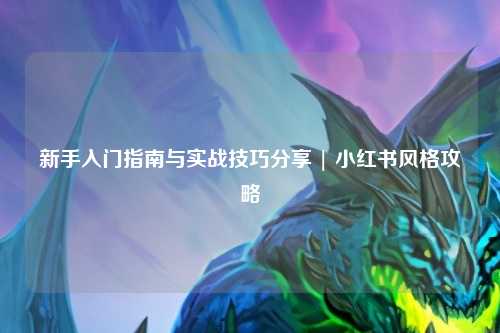 新手入門指南與實戰技巧分享 | 小紅書風格攻略