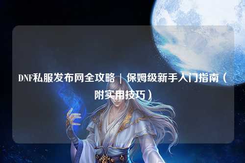 DNF私服發(fā)布網(wǎng)全攻略 | 保姆級(jí)新手入門指南（附實(shí)用技巧）