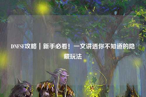 DNFSF攻略｜新手必看！一文講透你不知道的隱藏玩法