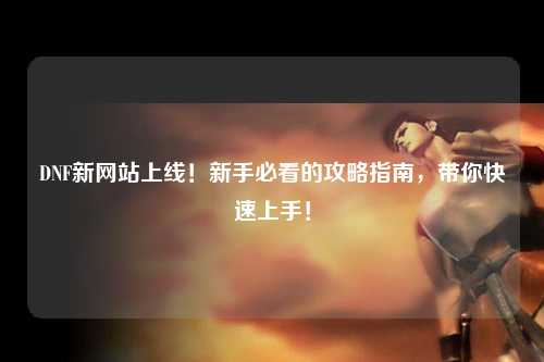 DNF新網站上線！新手必看的攻略指南，帶你快速上手！