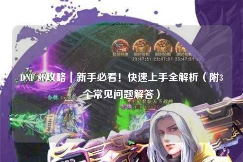 DNF SF攻略｜新手必看！快速上手全解析（附3個(gè)常見問題解答）