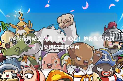 DNF發(fā)布網(wǎng)站全攻略｜新手必看！教你如何找到靠譜的發(fā)布平臺