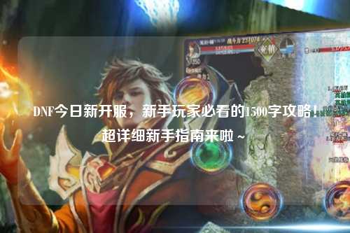 DNF今日新開服，新手玩家必看的1500字攻略！超詳細新手指南來啦～?