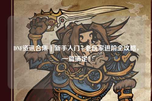 DNF資訊合集｜新手入門+老玩家進階全攻略，一篇搞定！