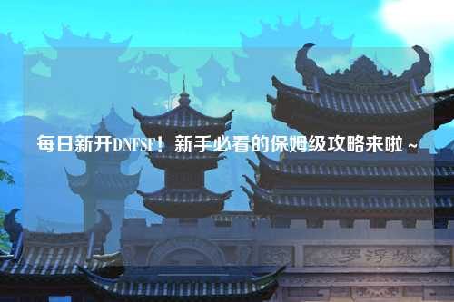 每日新開(kāi)DNFSF！新手必看的保姆級(jí)攻略來(lái)啦～
