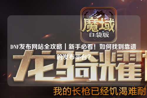 DNF發(fā)布網(wǎng)站全攻略｜新手必看！如何找到靠譜的發(fā)布平臺？