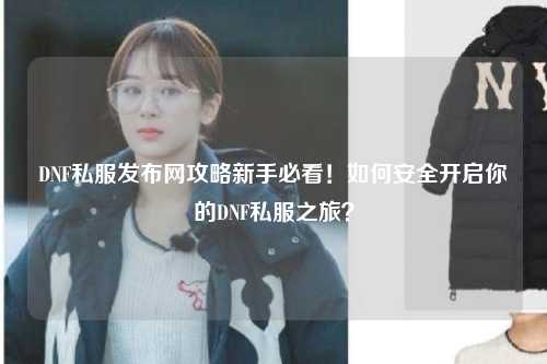 DNF私服發(fā)布網(wǎng)攻略新手必看！如何安全開啟你的DNF私服之旅？