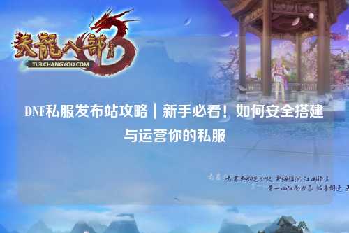 DNF私服發(fā)布站攻略｜新手必看！如何安全搭建與運營你的私服