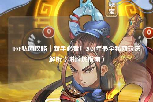 DNF私網(wǎng)攻略｜新手必看！2024年最全私網(wǎng)玩法解析（附避坑指南）