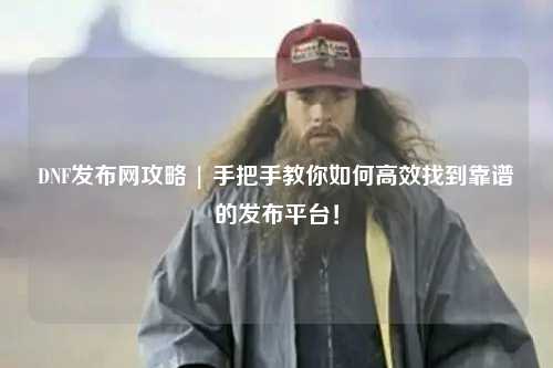 DNF發(fā)布網(wǎng)攻略 | 手把手教你如何高效找到靠譜的發(fā)布平臺！