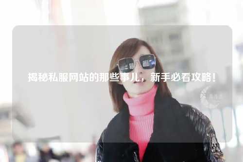 揭秘私服網站的那些事兒，新手必看攻略！